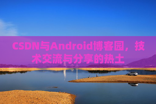 CSDN与Android博客园，技术交流与分享的热土