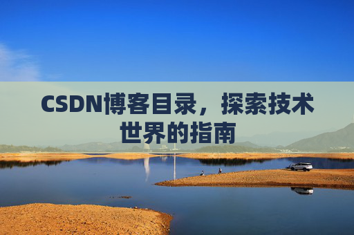 CSDN博客目录,探索技术世界的指南 CSDN博客目录,探索技术世界的指南